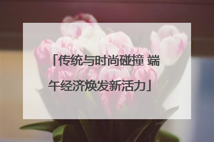 传统与时尚碰撞 端午经济焕发新活力