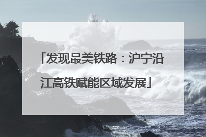 发现最美铁路：沪宁沿江高铁赋能区域发展
