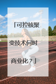 可控核聚变技术何时商业化？