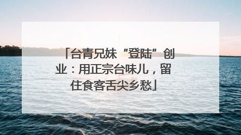 台青兄妹“登陆”创业：用正宗台味儿，留住食客舌尖乡愁