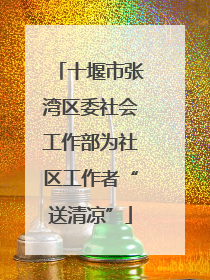 十堰市张湾区委社会工作部为社区工作者“送清凉”