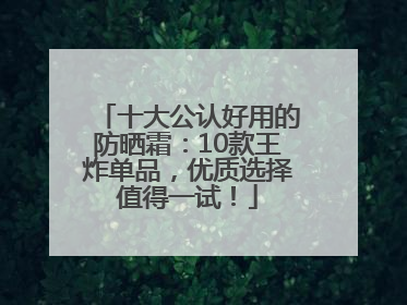 十大公认好用的防晒霜：10款王炸单品，优质选择值得一试！
