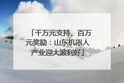 千万元支持、百万元奖励：山东机器人产业迎大波利好