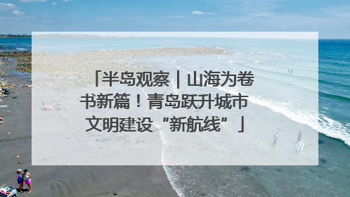 半岛观察｜山海为卷书新篇！青岛跃升城市文明建设“新航线”