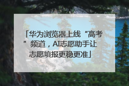 华为浏览器上线“高考”频道，AI志愿助手让志愿填报更稳更准