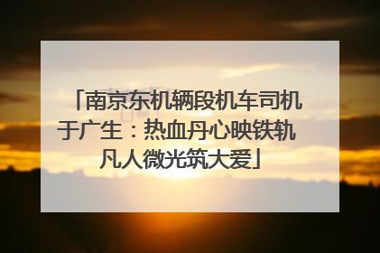 南京东机辆段机车司机于广生：热血丹心映铁轨 凡人微光筑大爱