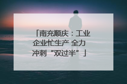 南充顺庆：工业企业忙生产 全力冲刺“双过半”