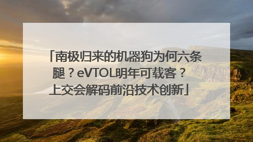 南极归来的机器狗为何六条腿？eVTOL明年可载客？上交会解码前沿技术创新