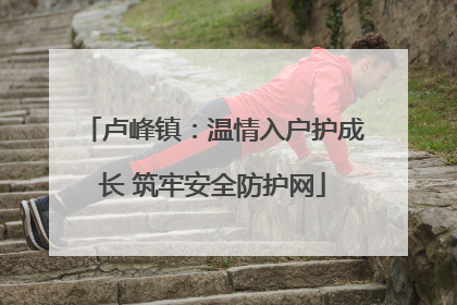 卢峰镇：温情入户护成长 筑牢安全防护网