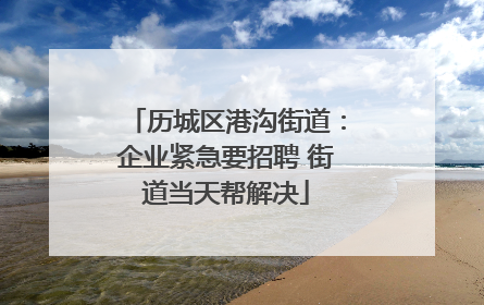 历城区港沟街道：企业紧急要招聘 街道当天帮解决