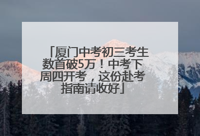 厦门中考初三考生数首破5万！中考下周四开考，这份赴考指南请收好