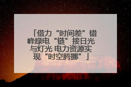 借力“时间差”错峰绿电“链”接日光与灯光 电力资源实现“时空腾挪”