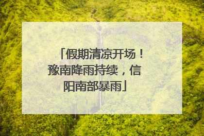假期清凉开场！豫南降雨持续，信阳南部暴雨