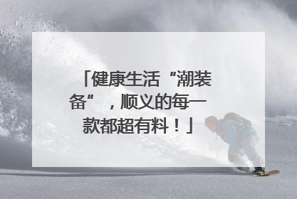 健康生活“潮装备”，顺义的每一款都超有料！