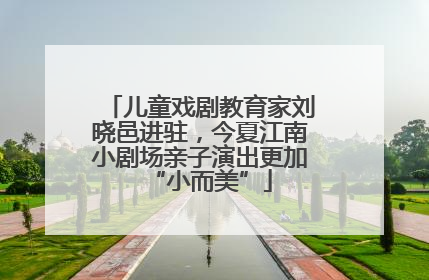 儿童戏剧教育家刘晓邑进驻，今夏江南小剧场亲子演出更加“小而美”