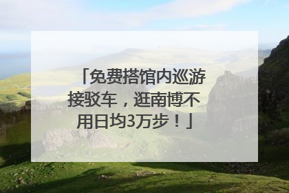 免费搭馆内巡游接驳车，逛南博不用日均3万步！