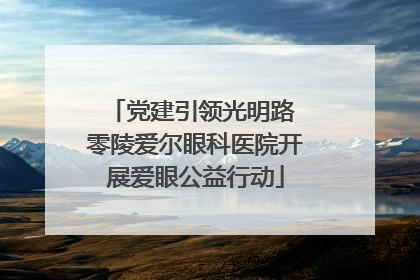 党建引领光明路 零陵爱尔眼科医院开展爱眼公益行动