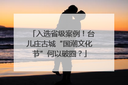 入选省级案例！台儿庄古城“国潮文化节”何以破圈？