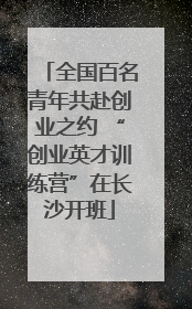 全国百名青年共赴创业之约 “创业英才训练营”在长沙开班