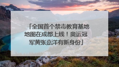 全国首个禁毒教育基地地图在成都上线！奥运冠军黄张嘉洋有新身份