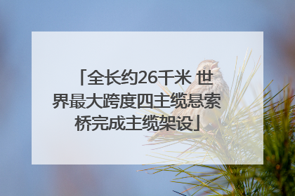 全长约26千米 世界最大跨度四主缆悬索桥完成主缆架设