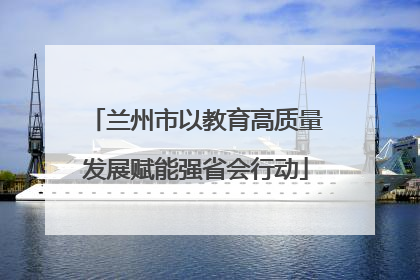 兰州市以教育高质量发展赋能强省会行动