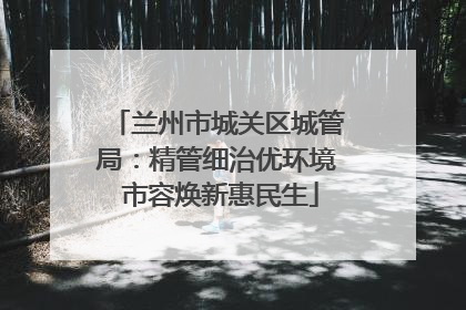 兰州市城关区城管局：精管细治优环境 市容焕新惠民生