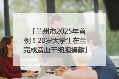 兰州市2025年首例！20岁大学生在兰完成造血干细胞捐献