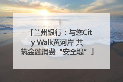 兰州银行：与您City Walk黄河岸 共筑金融消费“安全堤”