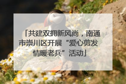 共建双拥新风尚，南通市崇川区开展“爱心剪发 情暖老兵”活动