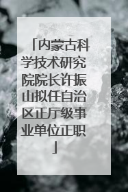 内蒙古科学技术研究院院长许振山拟任自治区正厅级事业单位正职