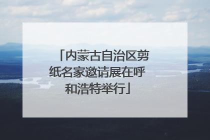 内蒙古自治区剪纸名家邀请展在呼和浩特举行