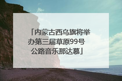 内蒙古西乌旗将举办第三届草原99号公路音乐那达慕