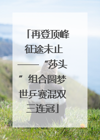 再登顶峰 征途未止——“莎头”组合圆梦世乒赛混双三连冠