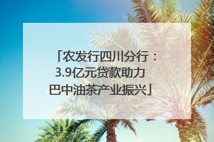 农发行四川分行：3.9亿元贷款助力巴中油茶产业振兴