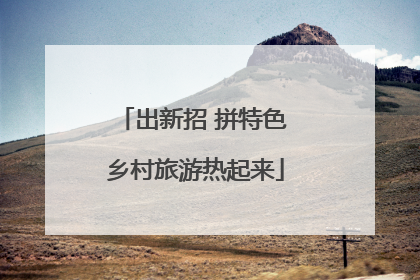 出新招 拼特色 乡村旅游热起来