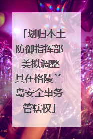 划归本土防御指挥部 美拟调整其在格陵兰岛安全事务管辖权