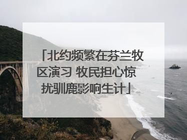 北约频繁在芬兰牧区演习 牧民担心惊扰驯鹿影响生计