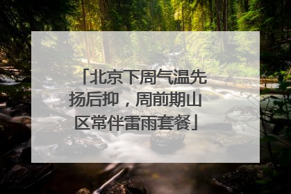 北京下周气温先扬后抑，周前期山区常伴雷雨套餐