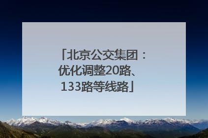 北京公交集团：优化调整20路、133路等线路