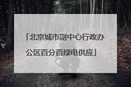 北京城市副中心行政办公区百分百绿电供应