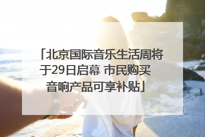 北京国际音乐生活周将于29日启幕 市民购买音响产品可享补贴