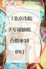北京市粽子专项抽检合格率100%