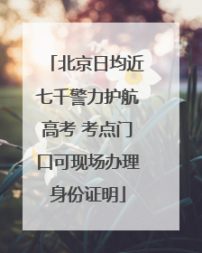 北京日均近七千警力护航高考 考点门口可现场办理身份证明