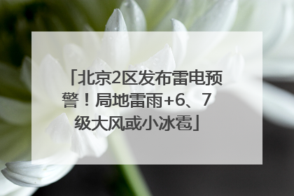 北京2区发布雷电预警！局地雷雨+6、7级大风或小冰雹