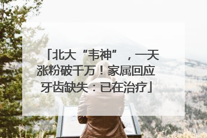 北大“韦神”，一天涨粉破千万！家属回应牙齿缺失：已在治疗