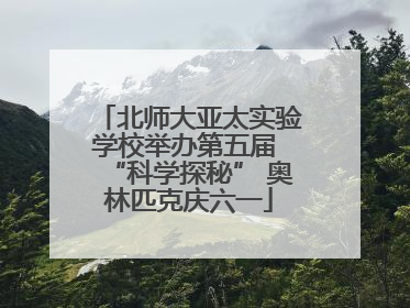 北师大亚太实验学校举办第五届 “科学探秘” 奥林匹克庆六一