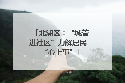 北湖区：“城管进社区”力解居民“心上事”
