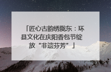 匠心古韵绣陇东：环县文化在庆阳香包节绽放“非遗芬芳”