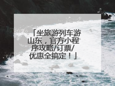 坐旅游列车游山东，官方小程序攻略/订票/优惠全搞定！